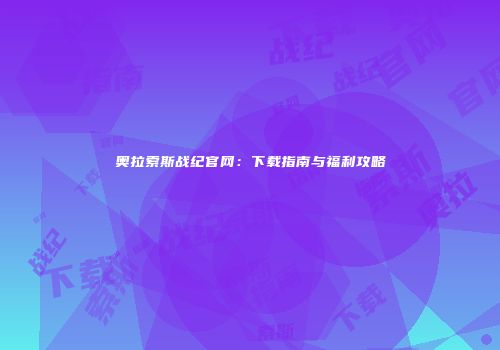 奥拉索斯战纪官网：下载指南与福利攻略
