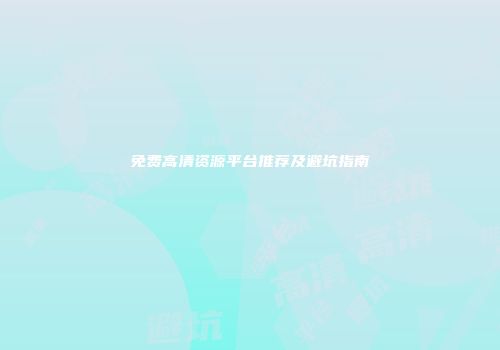 免费高清资源平台推荐及避坑指南