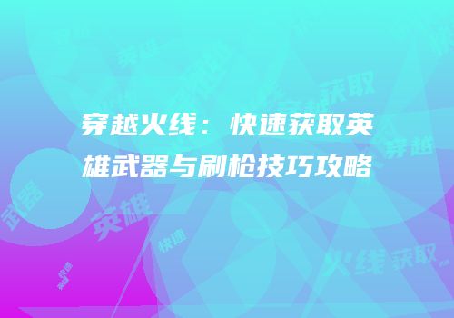 穿越火线：快速获取英雄武器与刷枪技巧攻略