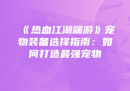 《热血江湖端游》宠物装备选择指南：如何打造最强宠物