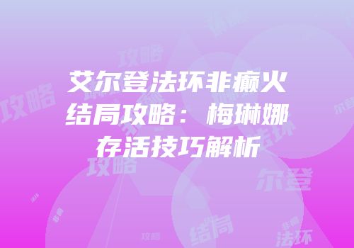 艾尔登法环非癫火结局攻略：梅琳娜存活技巧解析