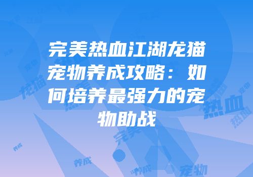 完美热血江湖龙猫宠物养成攻略：如何培养最强力的宠物助战