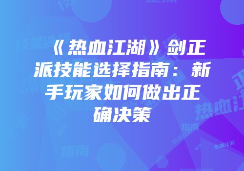 《热血江湖》剑正派技能选择指南：新手玩家如何做出正确决策