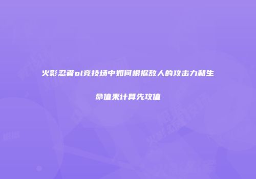 火影忍者ol竞技场中如何根据敌人的攻击力和生命值来计算先攻值