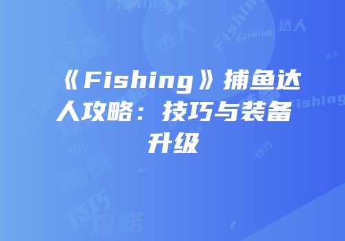 《Fishing》捕鱼达人攻略：技巧与装备升级