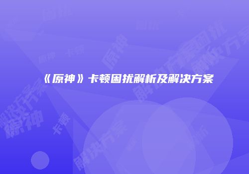 《原神》卡顿困扰解析及解决方案