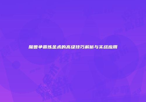 魔兽争霸炼金术的高级技巧解析与实战应用