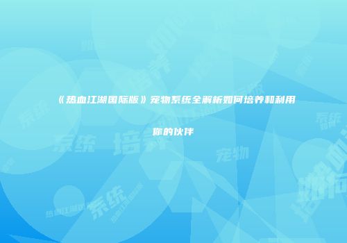 《热血江湖国际版》宠物系统全解析如何培养和利用你的伙伴