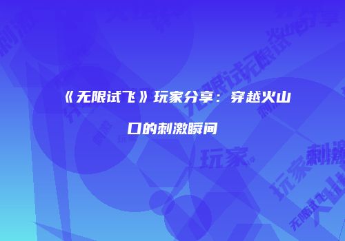 《无限试飞》玩家分享：穿越火山口的刺激瞬间
