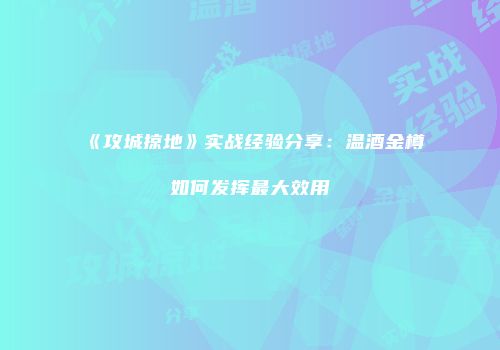 《攻城掠地》实战经验分享：温酒金樽如何发挥最大效用