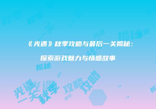 《光遇》秋季攻略与最后一关揭秘：探索游戏魅力与情感故事