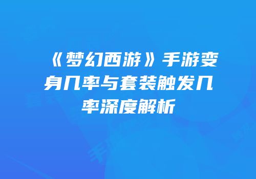 《梦幻西游》手游变身几率与套装触发几率深度解析
