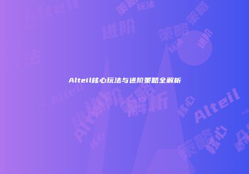 Alteil核心玩法与进阶策略全解析