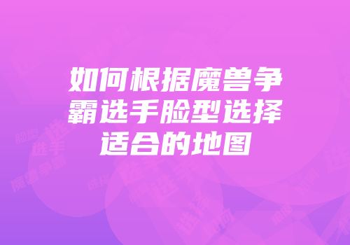 如何根据魔兽争霸选手脸型选择适合的地图
