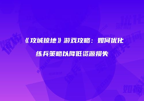 《攻城掠地》游戏攻略：如何优化练兵策略以降低资源损失