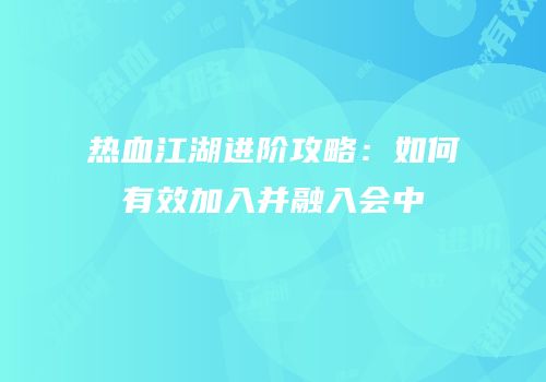 热血江湖进阶攻略：如何有效加入并融入会中