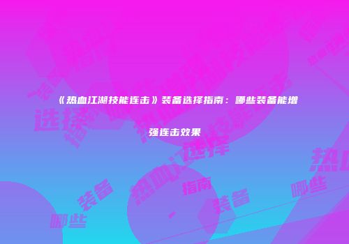 《热血江湖技能连击》装备选择指南：哪些装备能增强连击效果