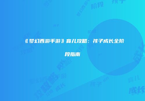 《梦幻西游手游》育儿攻略：孩子成长全阶段指南