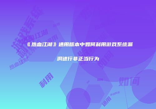 《热血江湖》通用版本中如何利用游戏系统漏洞进行非正当行为