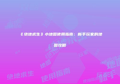 《绝地求生》小地图使用指南：新手玩家的地图攻略