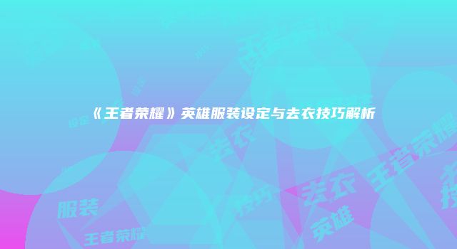 《王者荣耀》英雄服装设定与去衣技巧解析