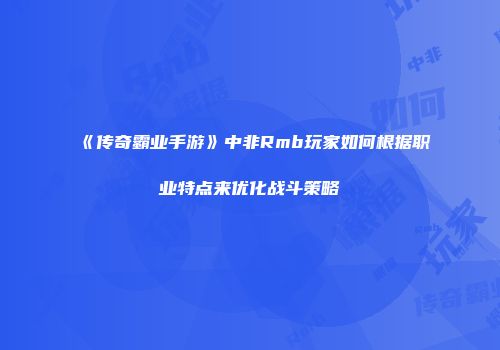 《传奇霸业手游》中非Rmb玩家如何根据职业特点来优化战斗策略