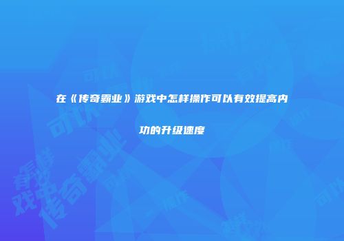 在《传奇霸业》游戏中怎样操作可以有效提高内功的升级速度