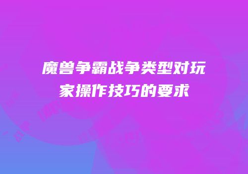 魔兽争霸战争类型对玩家操作技巧的要求