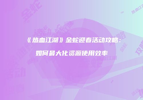 《热血江湖》金蛇迎春活动攻略：如何最大化资源使用效率