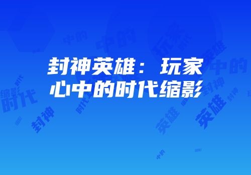 封神英雄：玩家心中的时代缩影