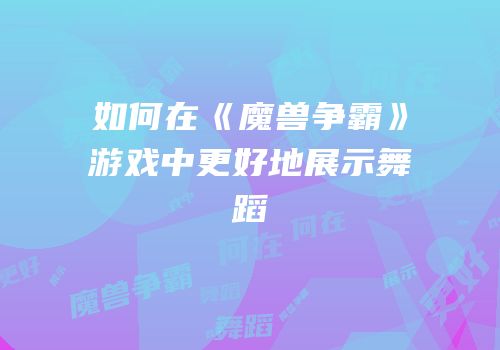 如何在《魔兽争霸》游戏中更好地展示舞蹈