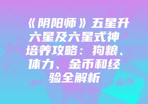《阴阳师》五星升六星及六星式神培养攻略：狗粮、体力、金币和经验全解析