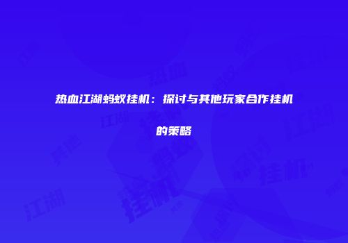 热血江湖蚂蚁挂机:探讨与其他玩家合作挂机的策略