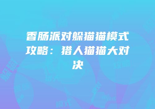 香肠派对躲猫猫模式攻略：猎人猫猫大对决