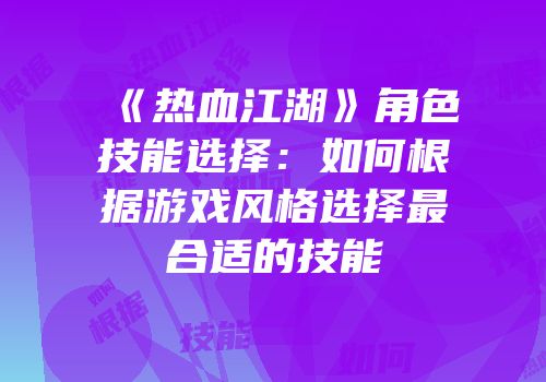 《热血江湖》角色技能选择：如何根据游戏风格选择最合适的技能