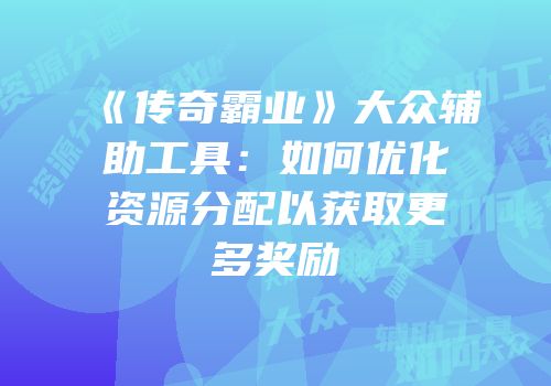 《传奇霸业》大众辅助工具：如何优化资源分配以获取更多奖励