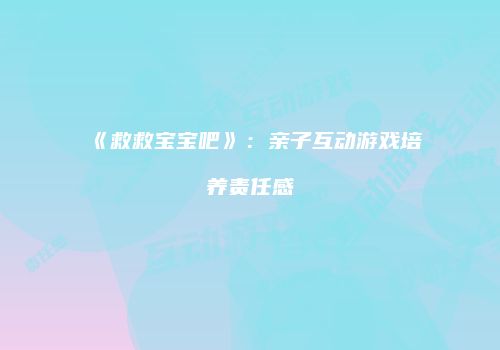《救救宝宝吧》：亲子互动游戏培养责任感