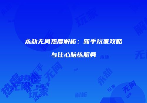 永劫无间热度解析：新手玩家攻略与比心陪练服务