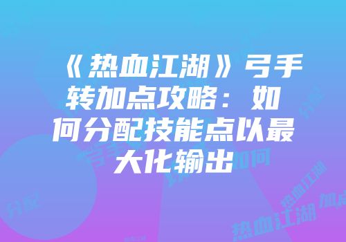 《热血江湖》弓手转加点攻略：如何分配技能点以最大化输出