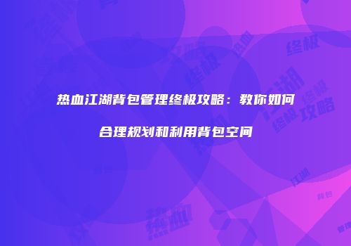 热血江湖背包管理终极攻略：教你如何合理规划和利用背包空间
