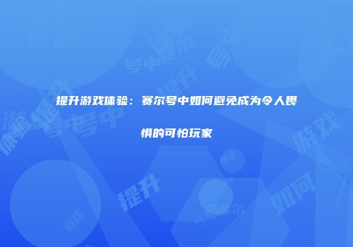 提升游戏体验：赛尔号中如何避免成为令人畏惧的可怕玩家