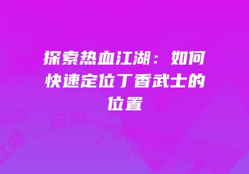 探索热血江湖：如何快速定位丁香武士的位置