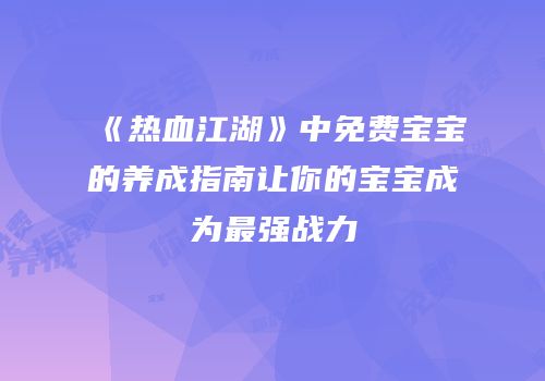 《热血江湖》中免费宝宝的养成指南让你的宝宝成为最强战力
