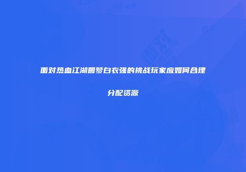 面对热血江湖圆梦白衣强的挑战玩家应如何合理分配资源