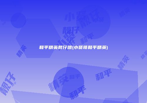 和平精英靓仔哦(小贤哥和平精英)