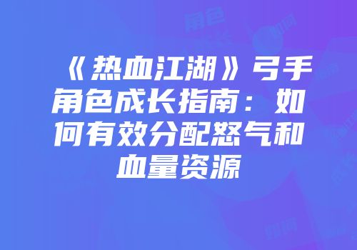 《热血江湖》弓手角色成长指南：如何有效分配怒气和血量资源