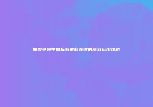 魔兽争霸中鼠标右键和左键的高效运用攻略