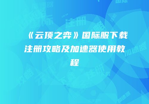 《云顶之弈》国际服下载注册攻略及加速器使用教程