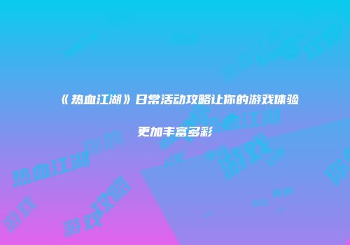 《热血江湖》日常活动攻略让你的游戏体验更加丰富多彩