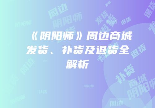 《阴阳师》周边商城发货、补货及退货全解析